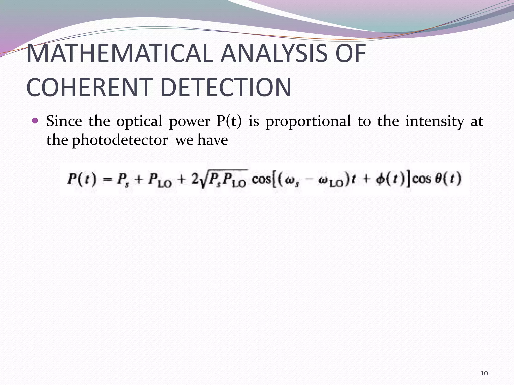 MATHEMATICAL ANALYSIS OF
COHERENT DETECTION
 Since the optical power P(t) is proportional to the intensity at
the photodetector we have
10
 