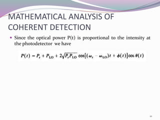MATHEMATICAL ANALYSIS OF
COHERENT DETECTION
 Since the optical power P(t) is proportional to the intensity at
the photodetector we have
10
 