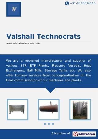 +91-8588874616

Vaishali Technocrats
www.vaishalitechnocrats.com

We are a reckoned manufacturer and supplier of
various

STP, ETP Plants, Pressure

Vessels, Heat

Exchangers, Ball Mills, Storage Tanks etc. We also
oﬀer turnkey services from conceptualization till the
final commissioning of our machines and plants.

A Member of

 