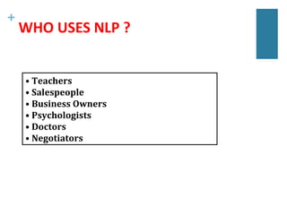 +
WHO USES NLP ?
• Teachers
• Salespeople
• Business Owners
• Psychologists
• Doctors
• Negotiators
 