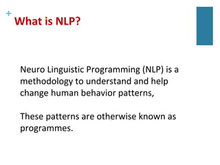 +
What is NLP?
Neuro Linguistic Programming (NLP) is a
methodology to understand and help
change human behavior patterns,
These patterns are otherwise known as
programmes.
 