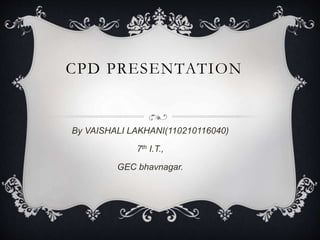 CPD PRESENTATION 
By VAISHALI LAKHANI(110210116040) 
7th I.T., 
GEC bhavnagar. 
 