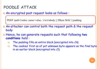 POODLE ATTACK
¢  An encrypted post request looks as follows :
¢  An attacker can control both the request path & the req...