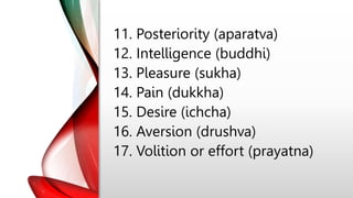11. Posteriority (aparatva)
12. Intelligence (buddhi)
13. Pleasure (sukha)
14. Pain (dukkha)
15. Desire (ichcha)
16. Aversion (drushva)
17. Volition or effort (prayatna)
 