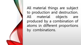 All material things are subject
to production and destruction.
All material objects are
produced by a combination of
atoms in different proportions
by combinations.
 