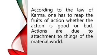 According to the law of
Karma, one has to reap the
fruits of action whether the
action is good or bad.
Actions are due to
attachment to things of the
material world.
 