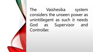 The Vaishesika system
considers the unseen power as
unintillegent as such it needs
God as Supervisor and
Controller.
 