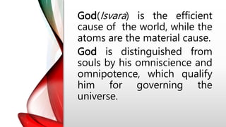 God(Isvara) is the efficient
cause of the world, while the
atoms are the material cause.
God is distinguished from
souls by his omniscience and
omnipotence, which qualify
him for governing the
universe.
 