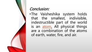 Conclusion:
•The Vaisheshika system holds
that the smallest, indivisible,
indestructible part of the world
is an atom. All physical things
are a combination of the atoms
of earth, water, fire, and air.
 
