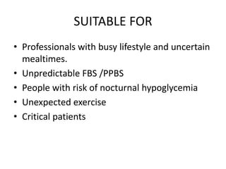 SUITABLE FOR
• Professionals with busy lifestyle and uncertain
mealtimes.
• Unpredictable FBS /PPBS
• People with risk of nocturnal hypoglycemia
• Unexpected exercise
• Critical patients
 