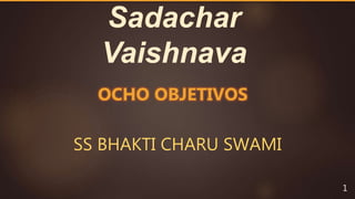 Sadachar
Vaishnava
SS BHAKTI CHARU SWAMI
1
OCHO OBJETIVOS
 