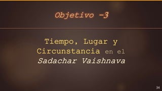 Objetivo -3
34
Tiempo, Lugar y
Circunstancia en el
Sadachar Vaishnava
 