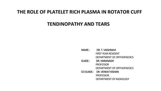 THE ROLE OF PLATELET RICH PLASMA IN ROTATOR CUFF
TENDINOPATHY AND TEARS
NAME:- DR.T.VAISHNAVI
FIRSTYEARRESIDENT
DEPARTMENT OFORTHOPAEDICS
GUIDE:- DR.HARANADH
PROFESSOR
DEPARTMENT OFORTHOPAEDICS
COGUIDE:- DR.VENKATKISHAN
PROFESSOR
DEPARTMENTOFRADIOLOGY
 