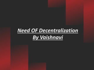 Need OF Decentralization
By Vaishnavi
 