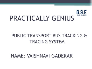 PRACTICALLY GENIUS
PUBLIC TRANSPORT BUS TRACKING &
TRACING SYSTEM
NAME: VAISHNAVI GADEKAR
 