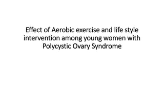 Effect of Aerobic exercise and life style
intervention among young women with
Polycystic Ovary Syndrome
 