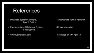 26
RRReferences
•Database System Concepts, -Silberschatz-Korth-Sudarshan
• Fourth Edition
•Fundamentals of Database System, -Elmasri-Navathe
• Sixth Edition
•www.tutorialpoint.com Accessed on 14th April’19
•
 