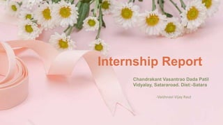 Internship Report
Chandrakant Vasantrao Dada Patil
Vidyalay, Satararoad. Dist:-Satara
-Vaishnavi Vijay Raut
 