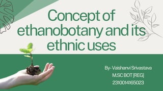Conceptof
ethanobotanyandits
ethnicuses
By-VaishanviSrivastava
M.SCBOT[REG]
2310014165023
 