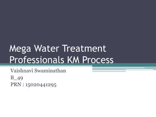 Mega Water Treatment
Professionals KM Process
Vaishnavi Swaminathan
B_49
PRN : 15020441295
 