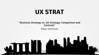 UX STRAT
"Business Strategy vs. UX Strategy: Comparison and
Contrast"
Vikas Vaishnav
 