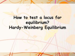 How to test a locus for
equilibrium?
Hardy-Weinberg Equilibrium

 