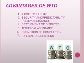 ADVANTAGES OF WTO
1. BOOST TO EXPOTS
2. SECURITY ANDPREDICTABILITY
3. POLICY ASSISTANCE
4. SETTLEMENT OF DISPUTES
5. TECHNICAL ASSISTANCE
6. PROMOTION OF COMPETITION
7. SPECIAL CONCESSIONS
 