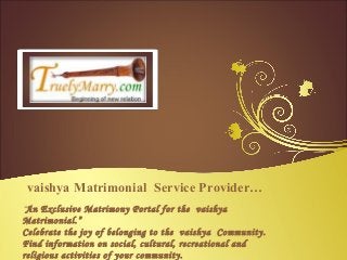 vaishya Matrimonial Service Provider…
“An Exclusive Matrimony Portal for the vaishya
Matrimonial.”
Celebrate the joy of belonging to the vaishya Community.
Find information on social, cultural, recreational and
religious activities of your community.
 