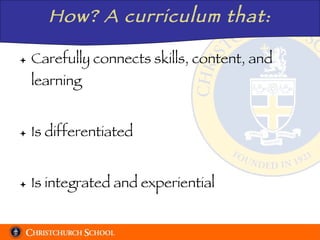 How? A curriculum that: Carefully connects skills, content, and learning Is differentiated Is integrated and experiential 