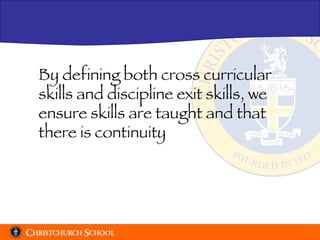 By defining both cross curricular skills and discipline exit skills, we ensure skills are taught and that there is continuity 