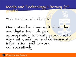 Media and Technology Literacy (9 th  grade) What it means for students to: Understand and use multiple media and digital technologies appropriately to create products, to work with, analyze, and communicate information, and to work collaboratively. 