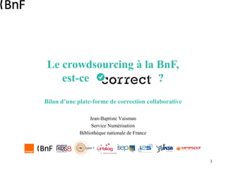 1
Le crowdsourcing à la BnF,
est-ce ?
Bilan d’une plate-forme de correction collaborative
Jean-Baptiste Vaisman
Service Numérisation
Bibliothèque nationale de France
 