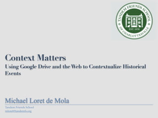 Tandem Friends School
mloret@tandemfs.org
Context Matters
Using Google Drive and theWeb to Contextualize Historical
Events
Michael Loret de Mola
 