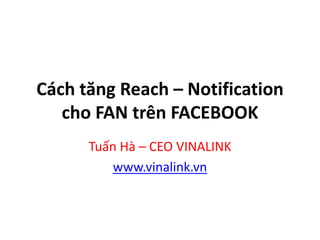 Cách tăng Reach – Notification
cho FAN trên FACEBOOK
Tuấn Hà – CEO VINALINK
www.vinalink.vn
 