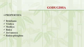 PROPERTIES:
 Brimhana
 Vrishya
 Medhya
 Balya
 Jeevaneeya
 Rakta-pittaghna
GODUGDHA
 