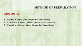 METHOD OF PREPARATION
PROCEDURE:
1. Poorva Karma (Pre Operative Procedure)
2. Pradhana Karma (Main Operative Procedure)
3. Pashchata Karma (Post Operative Procedure).
 