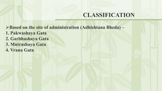 CLASSIFICATION
Based on the site of administration (Adhishtana Bheda) –
1. Pakwashaya Gata
2. Garbhashaya Gata
3. Mutrashaya Gata
4. Vrana Gata
 