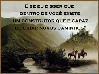 E se eu disser que
  dentro de você existe
um construtor que é capaz
 de criar novos caminhos?
 
