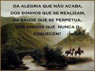 da alegria que não acaba,
dos sonhos que se realizam,
 da saúde que se perpetua,
  dos amigos que nunca o
        esquecem!
 