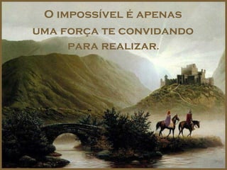 O impossível é apenas
uma força te convidando
     para realizar.
 