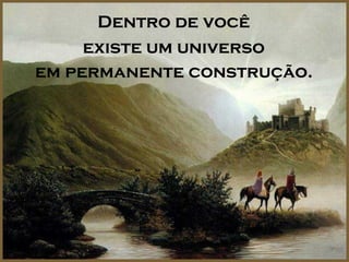 Dentro de você
     existe um universo
em permanente construção.
 