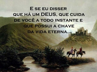 E se eu disser
que há um DEUS, que cuida
de você a todo instante e
    que possui a chave
     da vida eterna...
 