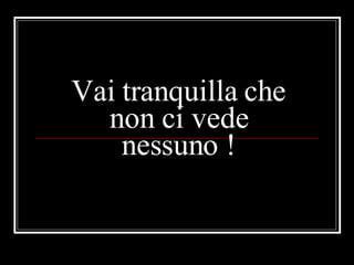 Vai tranquilla che non ci vede nessuno ! 
