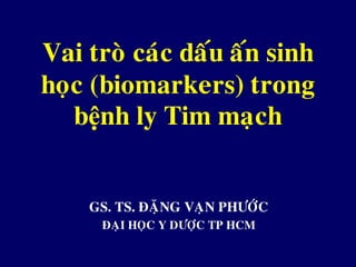 • GS. TS. ÑAËNG VAÏN PHÖÔÙC
• ÑAÏI HOÏC Y DÖÔÏC TP HCM
Vai troø caùc daáu aán sinh
hoïc (biomarkers) trong
bệnh ly Tim maïch
 