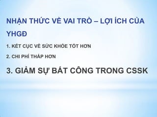 NHẬN THỨC VỀ VAI TRÒ – LỢI ÍCH CỦA
YHGĐ
1. KẾT CỤC VỀ SỨC KHỎE TỐT HƠN
2. CHI PHÍ THẤP HƠN
3. GIẢM SỰ BẤT CÔNG TRONG CSSK
 