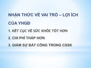 NHẬN THỨC VỀ VAI TRÒ – LỢI ÍCH
CỦA YHGĐ
1. KẾT CỤC VỀ SỨC KHỎE TỐT HƠN
2. CHI PHÍ THẤP HƠN
3. GIẢM SỰ BẤT CÔNG TRONG CSSK
 