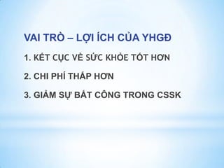 VAI TRÒ – LỢI ÍCH CỦA YHGĐ
1. KẾT CỤC VỀ SỨC KHỎE TỐT HƠN
2. CHI PHÍ THẤP HƠN
3. GIẢM SỰ BẤT CÔNG TRONG CSSK
 