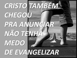 CRISTO TAMBÉM
CHEGOU
PRA ANUNCIAR
NÃO TENHA
MEDO
DE EVANGELIZAR
 