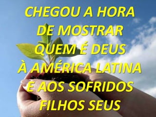 CHEGOU A HORA
   DE MOSTRAR
  QUEM É DEUS
À AMÉRICA LATINA
 E AOS SOFRIDOS
   FILHOS SEUS
 