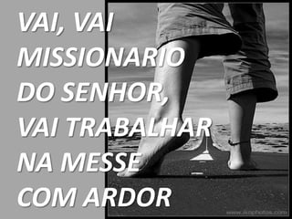 VAI, VAI
MISSIONARIO
DO SENHOR,
VAI TRABALHAR
NA MESSE
COM ARDOR
 